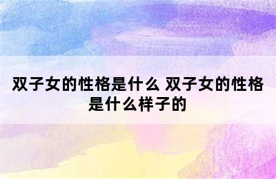 双子女的性格是什么 双子女的性格是什么样子的